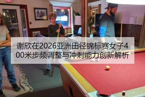 谢欣在2026亚洲田径锦标赛女子400米步频调整与冲刺能力创新解析