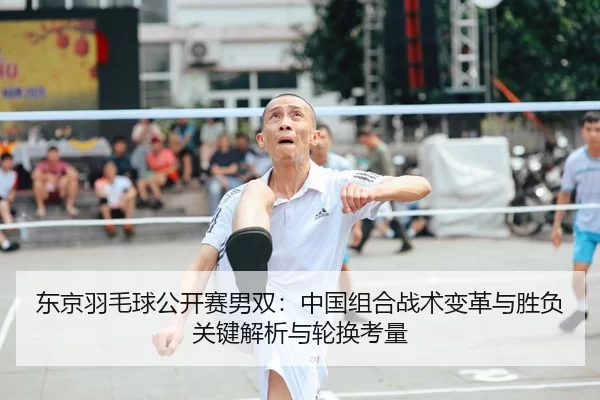 东京羽毛球公开赛男双：中国组合战术变革与胜负关键解析与轮换考量