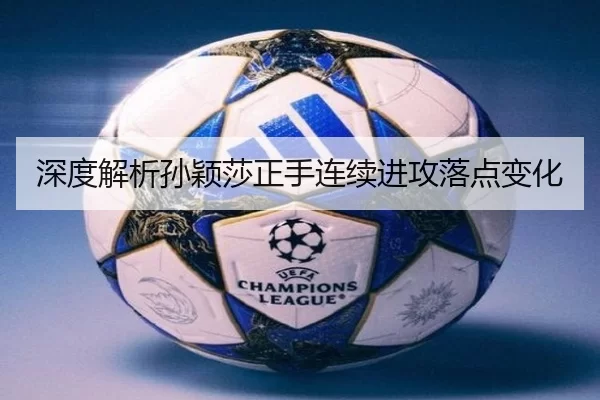深度解析孙颖莎正手连续进攻落点变化