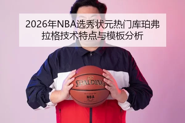2026年NBA选秀状元热门库珀弗拉格技术特点与模板分析