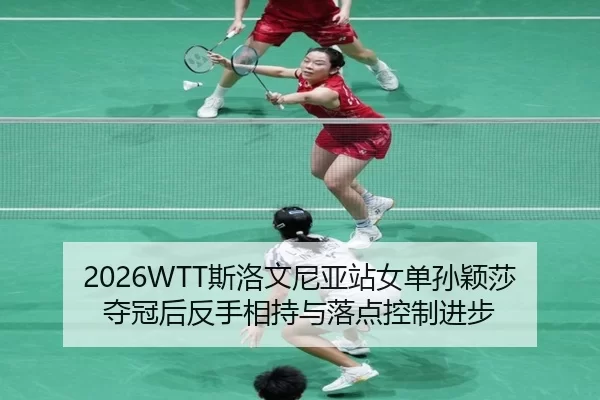 2026WTT斯洛文尼亚站女单孙颖莎夺冠后反手相持与落点控制进步