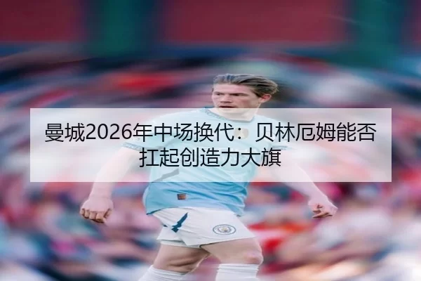 曼城2026年中场换代：贝林厄姆能否扛起创造力大旗