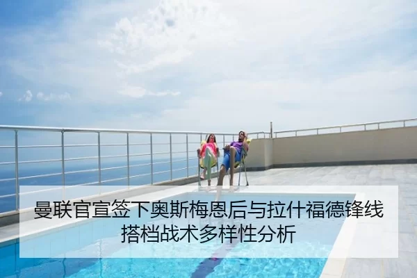 曼联官宣签下奥斯梅恩后与拉什福德锋线搭档战术多样性分析