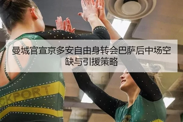 曼城官宣京多安自由身转会巴萨后中场空缺与引援策略